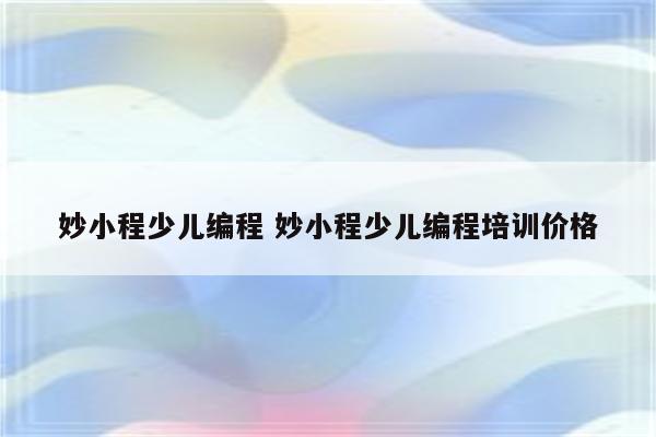 妙小程少儿编程 妙小程少儿编程培训价格