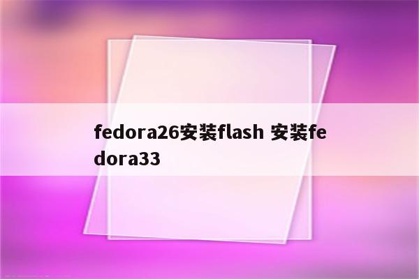 fedora26安装flash 安装fedora33