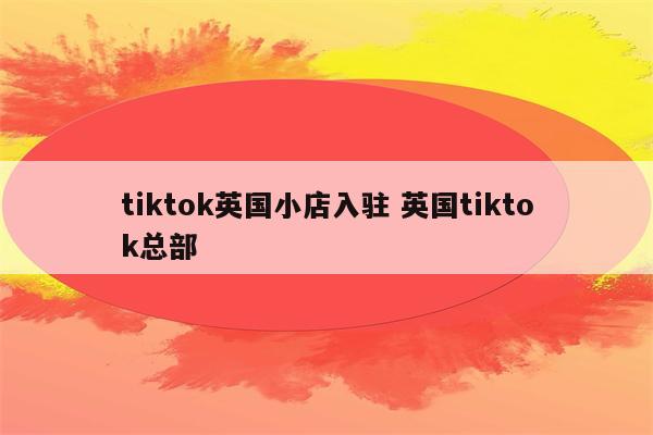 tiktok英国小店入驻 英国tiktok总部