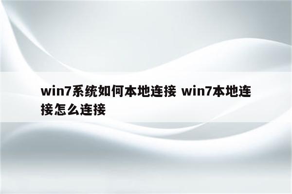 win7系统如何本地连接 win7本地连接怎么连接