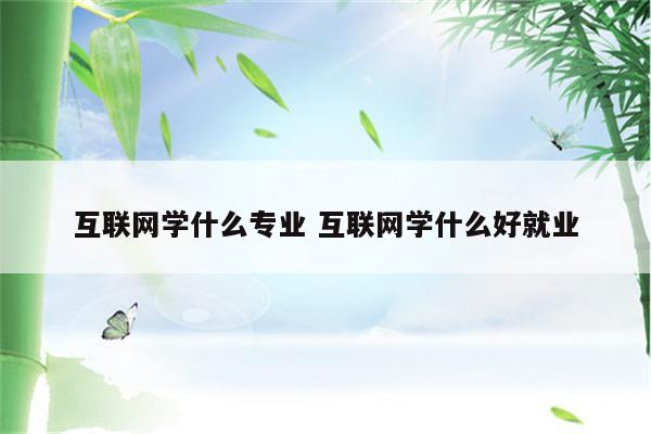 互联网学什么专业 互联网学什么好就业