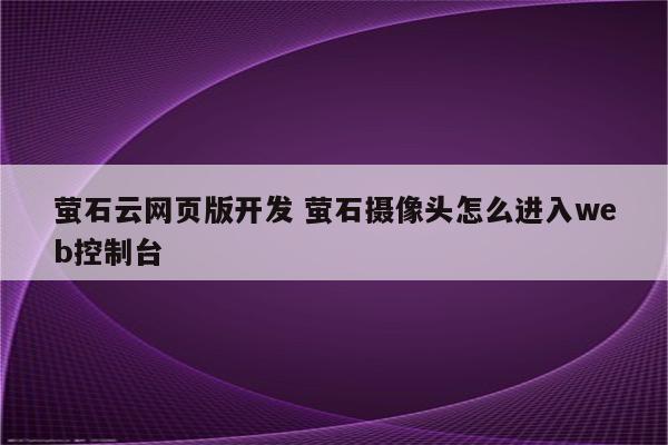 萤石云网页版开发 萤石摄像头怎么进入web控制台