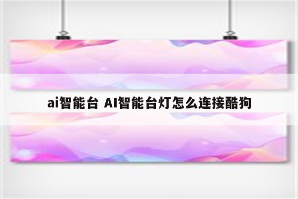 ai智能台 AI智能台灯怎么连接酷狗