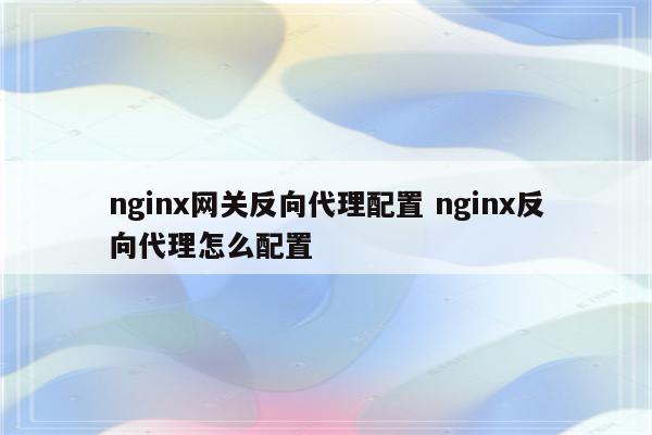 nginx网关反向代理配置 nginx反向代理怎么配置