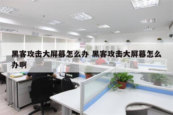 黑客攻击大屏幕怎么办 黑客攻击大屏幕怎么办啊
