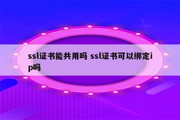 ssl证书能共用吗 ssl证书可以绑定ip吗