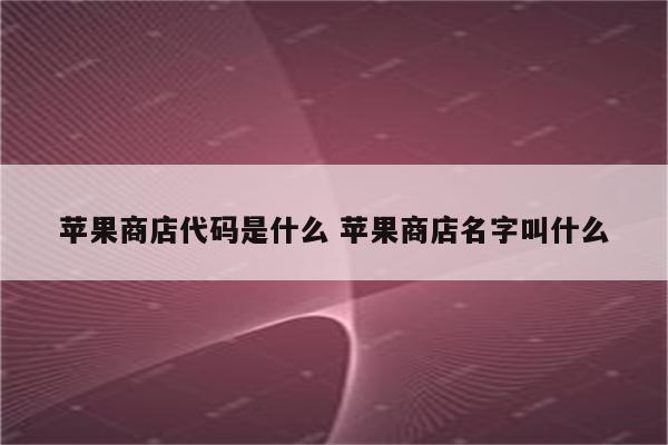 苹果商店代码是什么 苹果商店名字叫什么