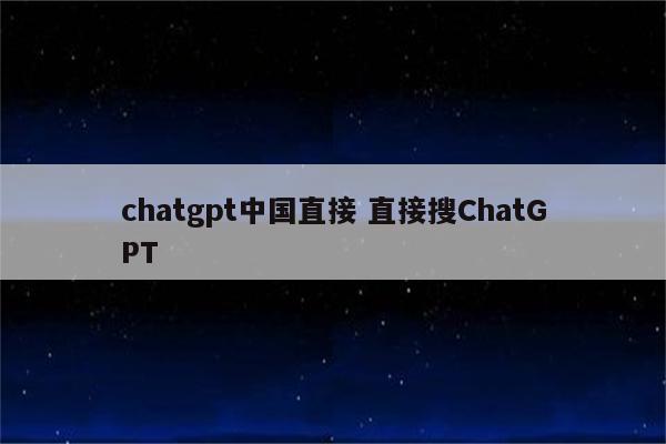 chatgpt中国直接 直接搜ChatGPT