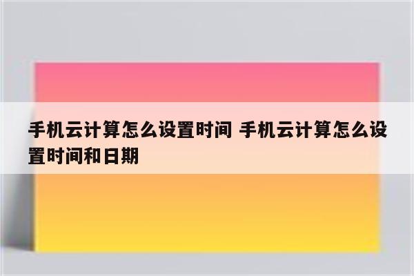 手机云计算怎么设置时间 手机云计算怎么设置时间和日期