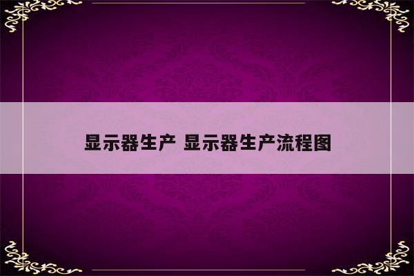 显示器生产 显示器生产流程图