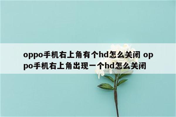 oppo手机右上角有个hd怎么关闭 oppo手机右上角出现一个hd怎么关闭