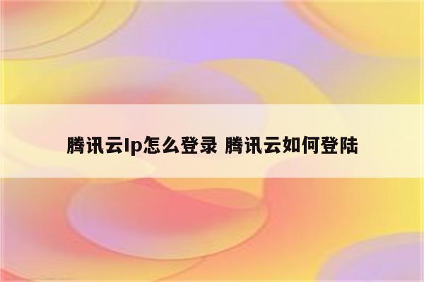腾讯云Ip怎么登录 腾讯云如何登陆