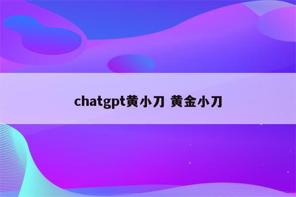 chatgpt黄小刀 黄金小刀