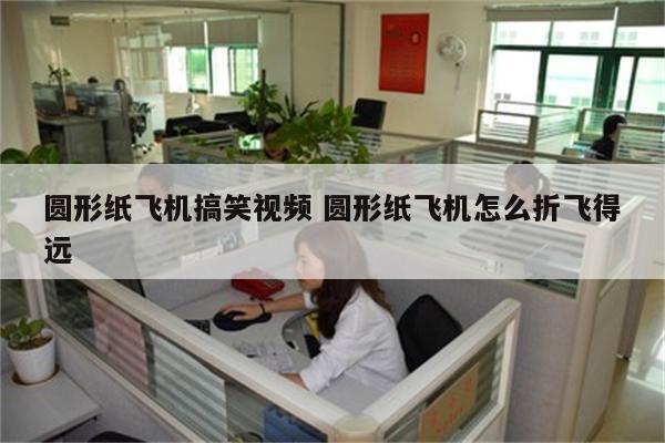 圆形纸飞机搞笑视频 圆形纸飞机怎么折飞得远