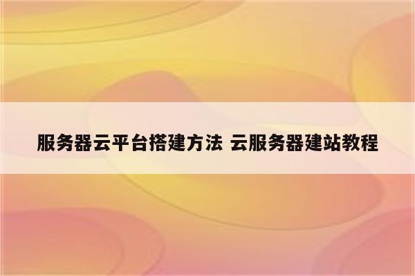 服务器云平台搭建方法 云服务器建站教程