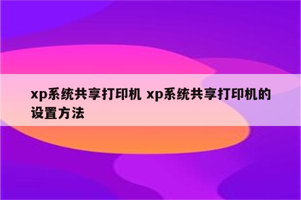 xp系统共享打印机 xp系统共享打印机的设置方法