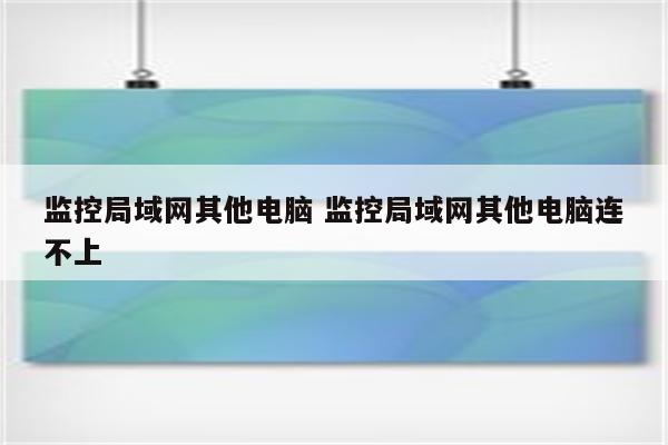 监控局域网其他电脑 监控局域网其他电脑连不上