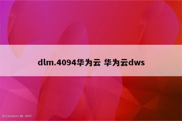 dlm.4094华为云 华为云dws