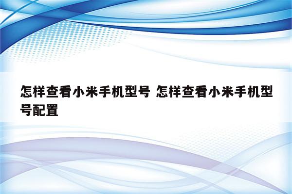 怎样查看小米手机型号 怎样查看小米手机型号配置