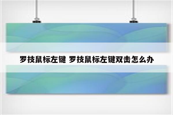 罗技鼠标左键 罗技鼠标左键双击怎么办