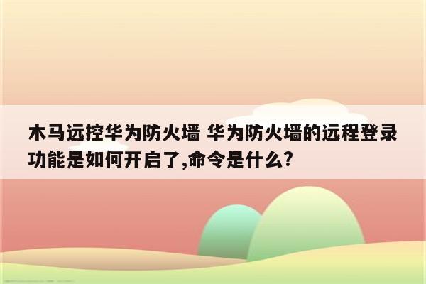 木马远控华为防火墙 华为防火墙的远程登录功能是如何开启了,命令是什么?