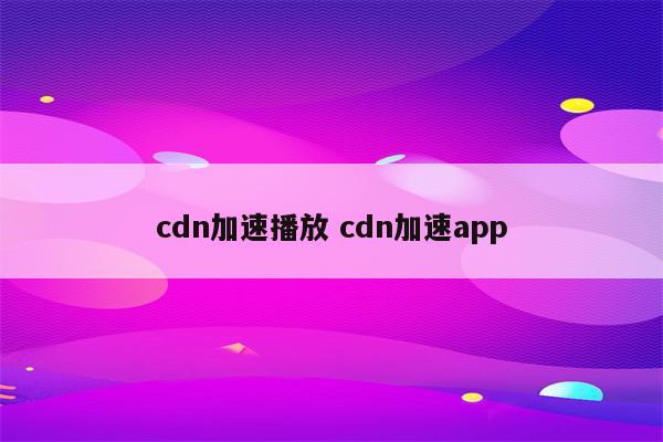 cdn加速播放 cdn加速app