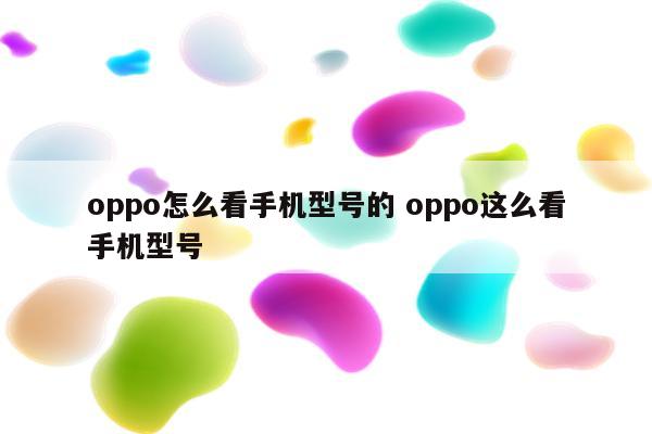 oppo怎么看手机型号的 oppo这么看手机型号