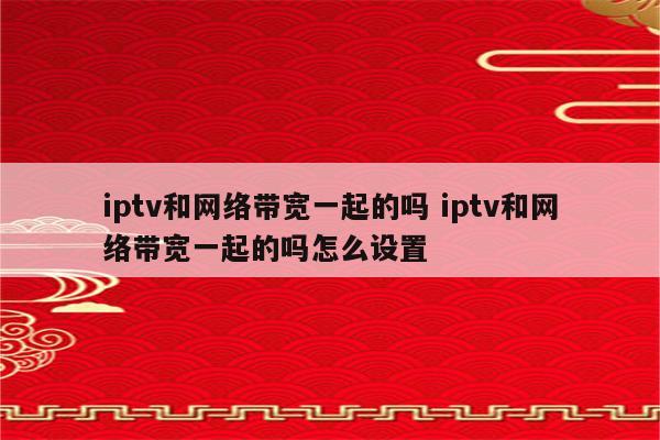 iptv和网络带宽一起的吗 iptv和网络带宽一起的吗怎么设置