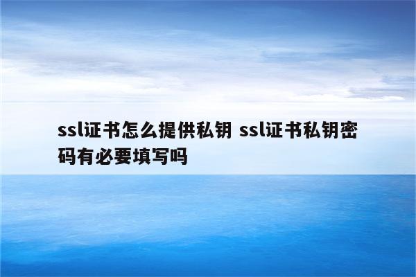 ssl证书怎么提供私钥 ssl证书私钥密码有必要填写吗
