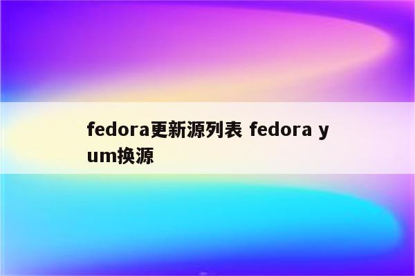 fedora更新源列表 fedora yum换源
