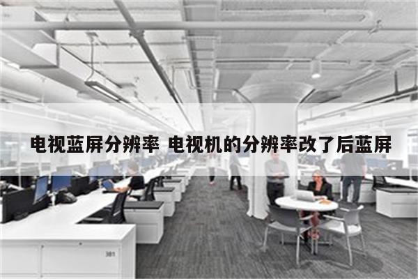 电视蓝屏分辨率 电视机的分辨率改了后蓝屏
