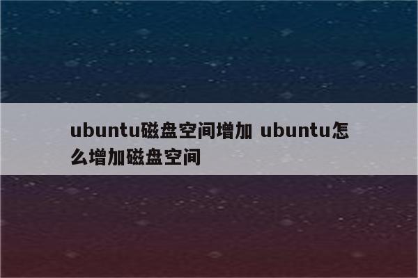 ubuntu磁盘空间增加 ubuntu怎么增加磁盘空间