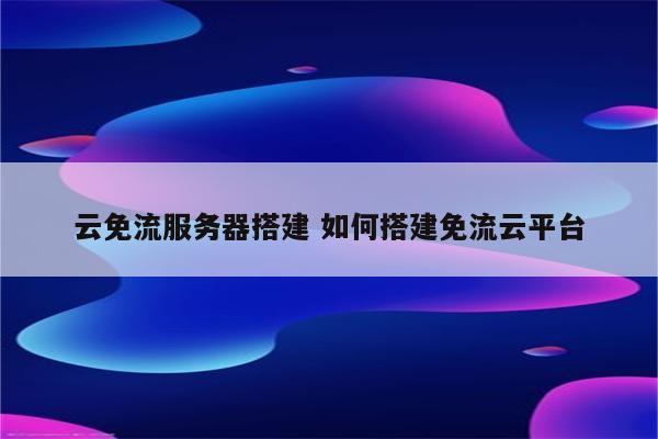 云免流服务器搭建 如何搭建免流云平台