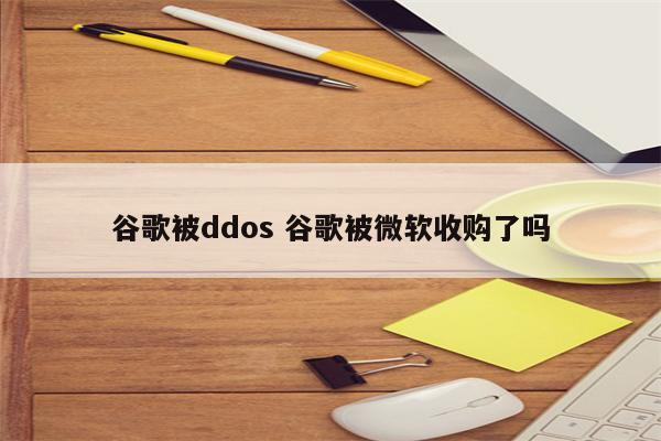 谷歌被ddos 谷歌被微软收购了吗