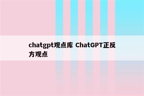 chatgpt观点库 ChatGPT正反方观点