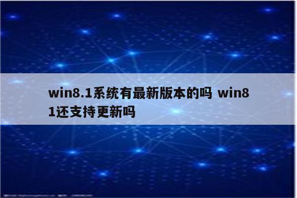 win8.1系统有最新版本的吗 win81还支持更新吗