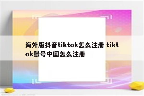 海外版抖音tiktok怎么注册 tiktok账号中国怎么注册