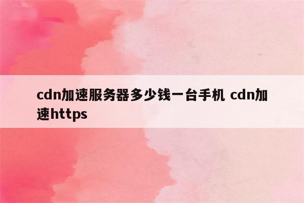 cdn加速服务器多少钱一台手机 cdn加速https