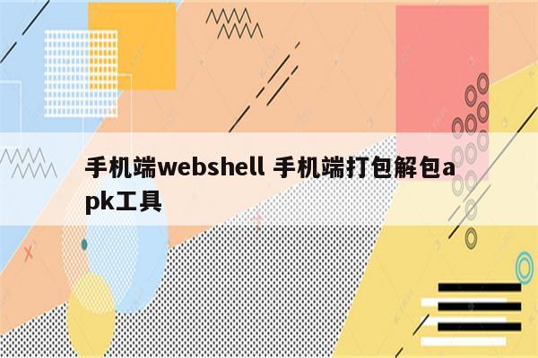 手机端webshell 手机端打包解包apk工具