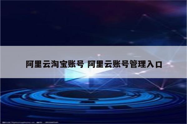 阿里云淘宝账号 阿里云账号管理入口