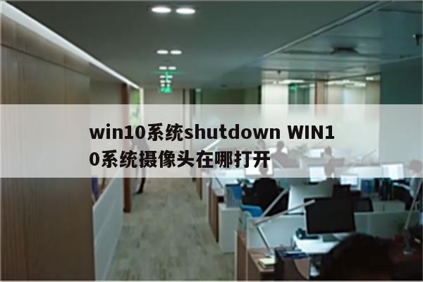 win10系统shutdown WIN10系统摄像头在哪打开