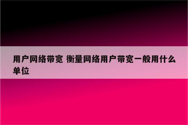 用户网络带宽 衡量网络用户带宽一般用什么单位