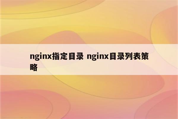nginx指定目录 nginx目录列表策略