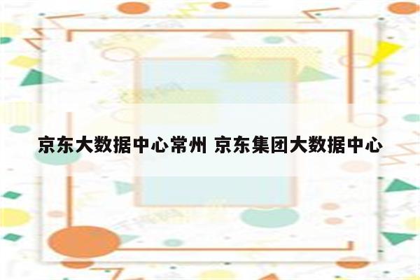 京东大数据中心常州 京东集团大数据中心