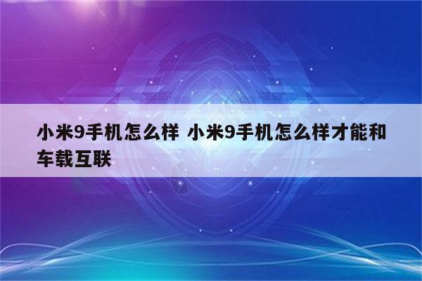 小米9手机怎么样 小米9手机怎么样才能和车载互联