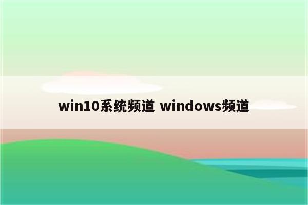 win10系统频道 windows频道