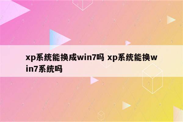 xp系统能换成win7吗 xp系统能换win7系统吗