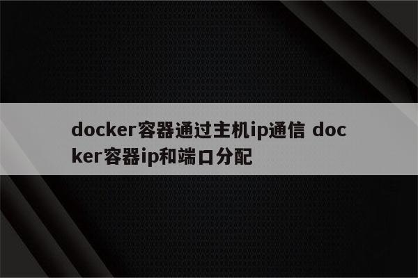 docker容器通过主机ip通信 docker容器ip和端口分配