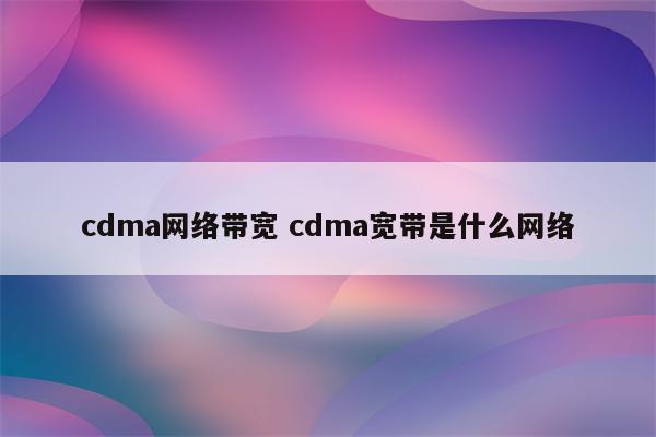 cdma网络带宽 cdma宽带是什么网络