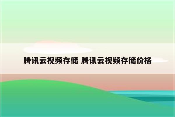 腾讯云视频存储 腾讯云视频存储价格